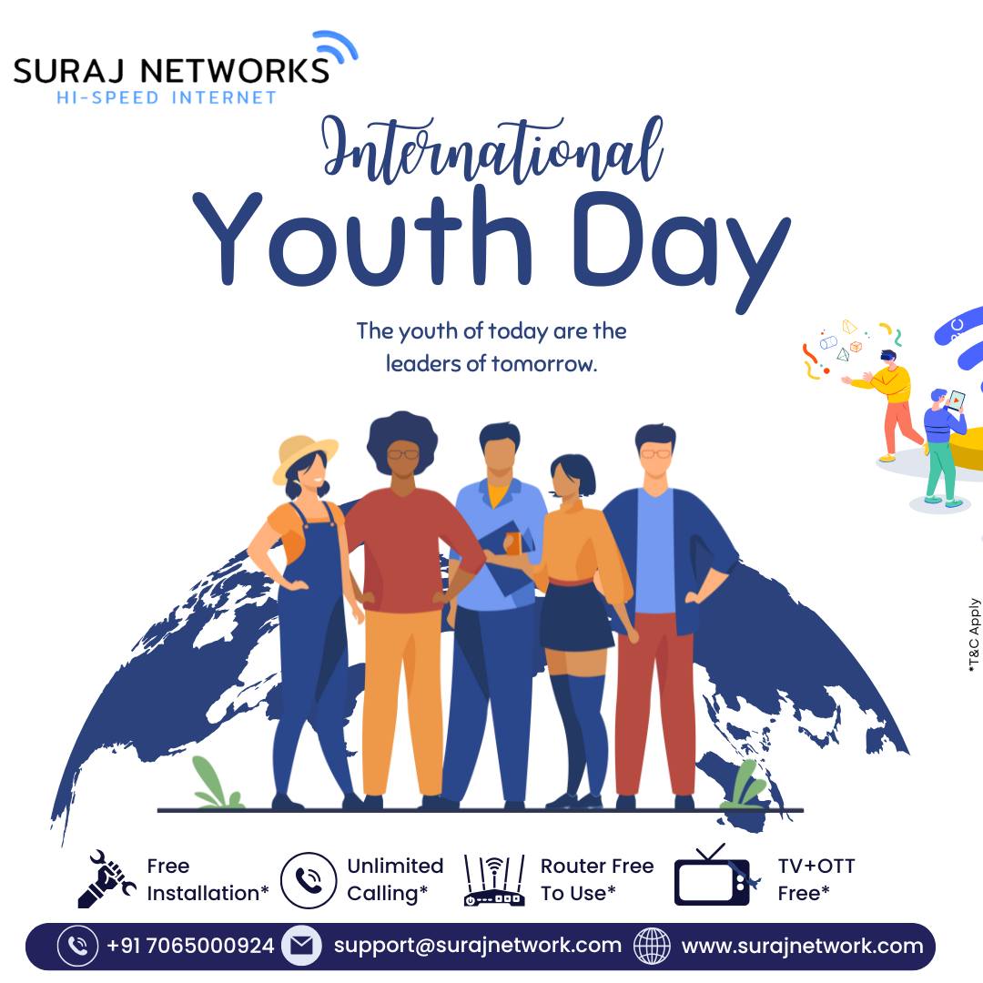 🌟 INTERNATIONAL YOUTH DAY 🌟
The youth are the power, the future, and the change-makers of tomorrow.
Stay connected to your dreams, your friends, and the world — with lightning-fast internet from Suraj Networks!

✅ Fast Speeds
✅ Unlimited Data
✅ 24/7 Service
✅ Free Installation & Router
✅ OTT + Live TV

📞 Book your connection today and power up your potential!

📍 Contact Us:
🏢 E-40, Sector-23, Sanjay Nagar, Ghaziabad, UP – 201002
📞 +91 7065000924 | +91 9868220872
📧 support@surajnetwork.com
🌐 www.surajnetwork.com

#InternationalYouthDay #YouthPower #StayConnected #SurajNetworks #UnlimitedInternet #FiberBroadband #OTTIncluded #LiveTV #RouterFree #FreeInstallation #DreamBig
