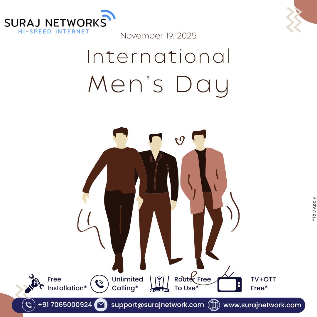 🌍 INTERNATIONAL MEN’S DAY
📅 November 19, 2025

Celebrating the strength, compassion, and dedication of men everywhere — the heroes who build, protect, and inspire. 🙌

🚀 Suraj Networks Special Offers:
✅ Free Installation*
✅ Unlimited Calling*
✅ Router Free to Use*
✅ TV + OTT Free*

📞 +91 7065000924
📧 support@surajnetwork.com
🌐 www.surajnetwork.com

⸻

Hashtags:

#InternationalMensDay #SurajNetworks #MensDay2025 #HighSpeedInternet #UnlimitedInternet #FreeInstallation #RouterFree #OTTFree #StayConnected #DigitalIndia #UnlimitedCalling #MensPower #GratitudeToMen