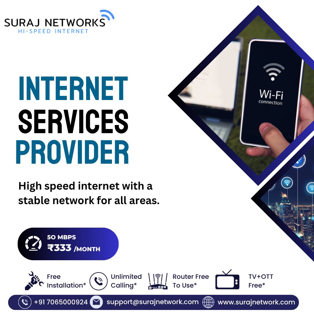 🌐 INTERNET SERVICES PROVIDER | Wi-Fi Connection

High-speed internet with a stable, reliable network — available in all areas!
Perfect for streaming, gaming, work-from-home, and everyday browsing.

📶 50 Mbps @ ₹333/Month*

🔥 Suraj Networks Benefits:
✅ Free Installation*
✅ Unlimited Calling*
✅ Router Free to Use*
✅ TV + OTT Free*

📞 +91 7065000924
📧 support@surajnetwork.com
🌐 www.surajnetwork.com
*T&C Apply

⸻

Hashtags

#SurajNetworks #HighSpeedInternet #ISP #WifiConnection #UnlimitedInternet #50Mbps #BroadbandInternet #FreeInstallation #RouterFree #OTTFree #DigitalIndia #StayConnected #InternetProvider