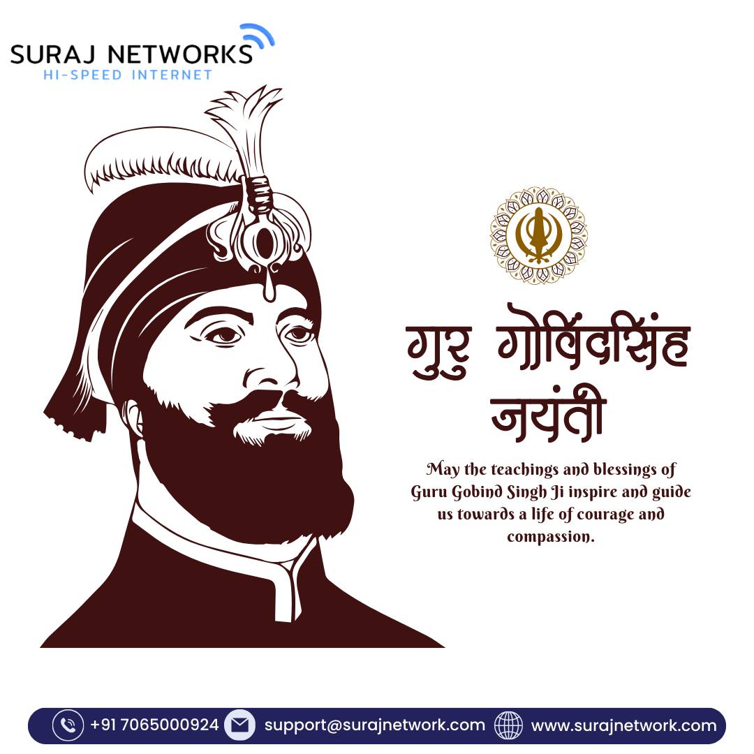 🙏 GURU GOBIND SINGH JI JAYANTI 🙏
May the teachings and blessings of Sri Guru Gobind Singh Ji inspire us to live a life of courage, compassion, and righteousness.
Let his legacy guide us toward truth and justice. 🌸

📞 +91 7065000924
📧 support@surajnetwork.com
🌐 www.surajnetwork.com
INTERNET SERVICE PROVIDER