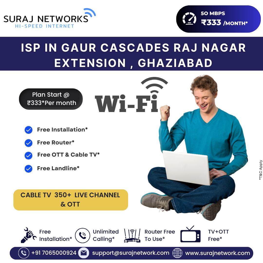 📍 ISP in Gaur Cascades, Raj Nagar Extension, Ghaziabad

💥 Plans Starting @ ₹333/month*

✨ What You Get:
• Free Installation*
• Free Wi-Fi Router*
• Free OTT & Cable TV*
• Free Landline*
• 350+ Cable TV Live Channels
• High-Speed Unlimited Internet

🚀 Stay connected with seamless streaming, gaming & work-from-home speeds!

📞 +91 7065000924
📧 support@surajnetwork.com
🌐 www.surajnetwork.com
*T&C Apply

⸻

Hashtags

#SurajNetworks #GaurCascades #RajNagarExtension #HighSpeedInternet #UnlimitedInternet #50Mbps #FreeInstallation #RouterFree #OTTFree #CableTV #BroadbandOffers #DigitalIndia #InternetProvider #StayConnected