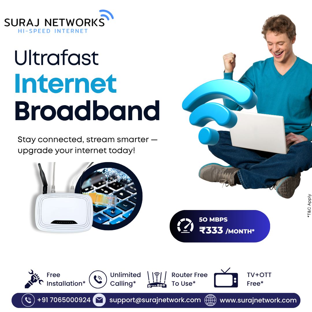 🚀 ULTRAFAST INTERNET BROADBAND IN GHAZIABAD

Stay connected, stream smarter — upgrade your internet today!
Enjoy fast, reliable broadband built for streaming, gaming, work, and everyday browsing.

📶 50 Mbps @ ₹333/Month*
*T&C Apply

🔥 Suraj Networks Benefits:
✅ Free Installation*
✅ Unlimited Calling*
✅ Router Free to Use*
✅ TV + OTT Free*

📞 +91 7065000924
📧 support@surajnetwork.com
🌐 www.surajnetwork.com

⸻

Hashtags

#SurajNetworks #UltrafastInternet #HighSpeedInternet #UnlimitedInternet #50Mbps #BroadbandPlans #FreeInstallation #RouterFree #OTTFree #StayConnected #DigitalIndia #StreamSmarter
