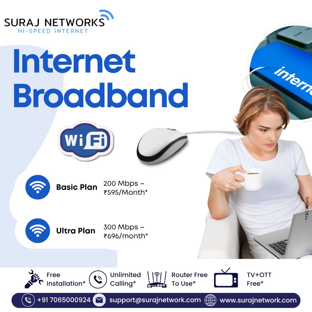 🌐 Internet Broadband | Internet WiFi

Choose the perfect plan for smooth streaming, gaming, browsing, and work-from-home!

💥 Basic Plan
📶 200 Mbps – ₹595/Month*

⚡ Ultra Plan
📶 300 Mbps – ₹696/Month*

*T&C Apply

🔥 Suraj Networks Benefits:
✅ Free Installation*
✅ Unlimited Calling*
✅ Router Free to Use*
✅ TV + OTT Free*

📞 +91 7065000924
📧 support@surajnetwork.com
🌐 www.surajnetwork.com

⸻

Hashtags

#SurajNetworks #HighSpeedInternet #200Mbps #300Mbps #BroadbandPlans #UnlimitedInternet #InternetWiFi #FreeInstallation #RouterFree #OTTFree #UnlimitedCalling #DigitalIndia #FastInternet #StayConnected