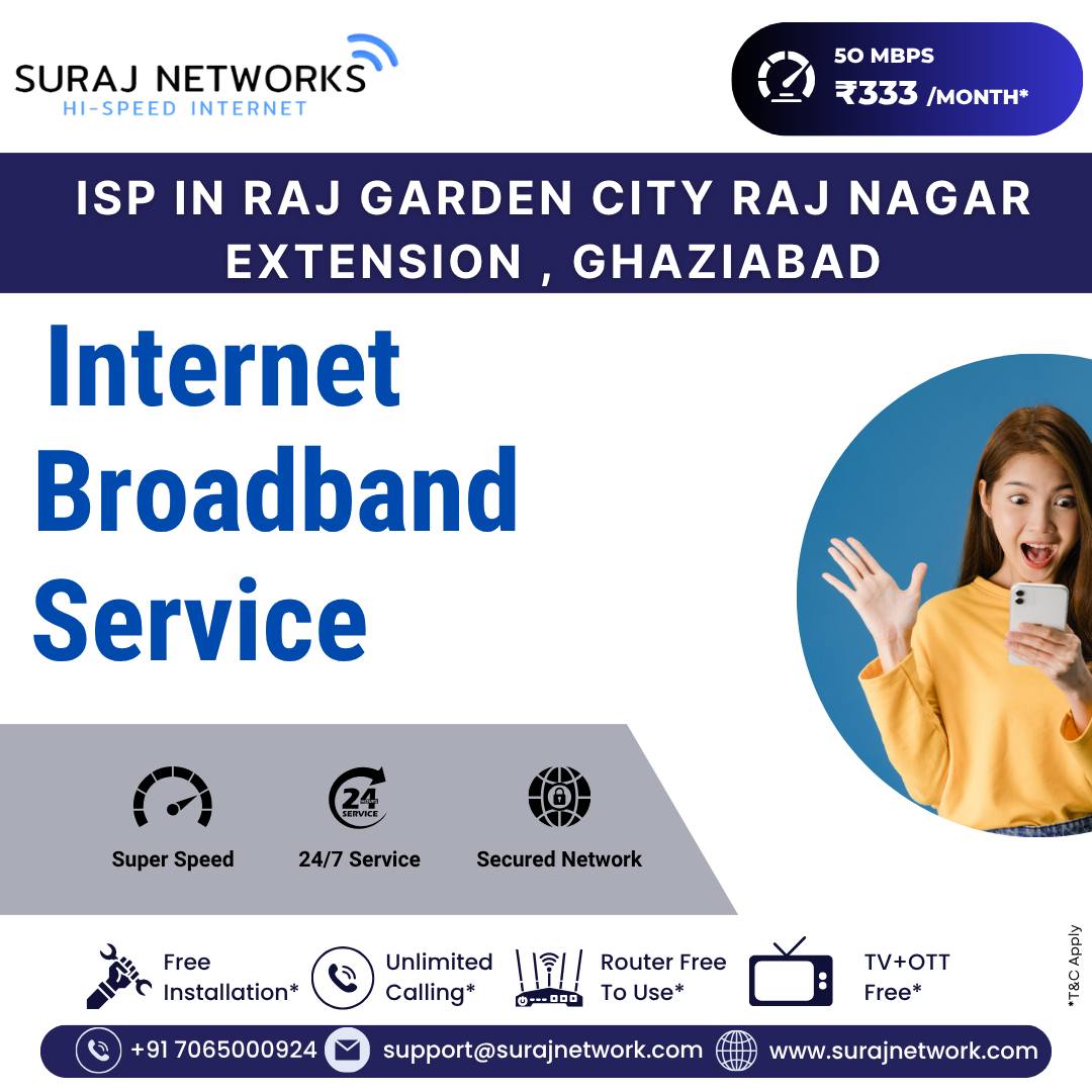 📍 ISP in Raj Garden City, Raj Nagar Extension, Ghaziabad

🌐 Internet Broadband Service
Enjoy super speed, reliable connectivity, and secure internet for your home or office.
Perfect for streaming, gaming, working, and more!

🔥 Why Choose Suraj Networks?
✅ Super-Fast Speed
✅ 24/7 Service
✅ Secured Network
✅ Free Installation*
✅ Unlimited Calling*
✅ Router Free to Use*
✅ TV + OTT Free*

📞 +91 7065000924
📧 support@surajnetwork.com
🌐 www.surajnetwork.com
*T&C Apply

⸻

Hashtags

#SurajNetworks #RajGardenCity #RajNagarExtension #GhaziabadISP #HighSpeedInternet #50Mbps #UnlimitedInternet #BroadbandService #FreeInstallation #RouterFree #OTTFree #UnlimitedCalling #DigitalIndia #StayConnected