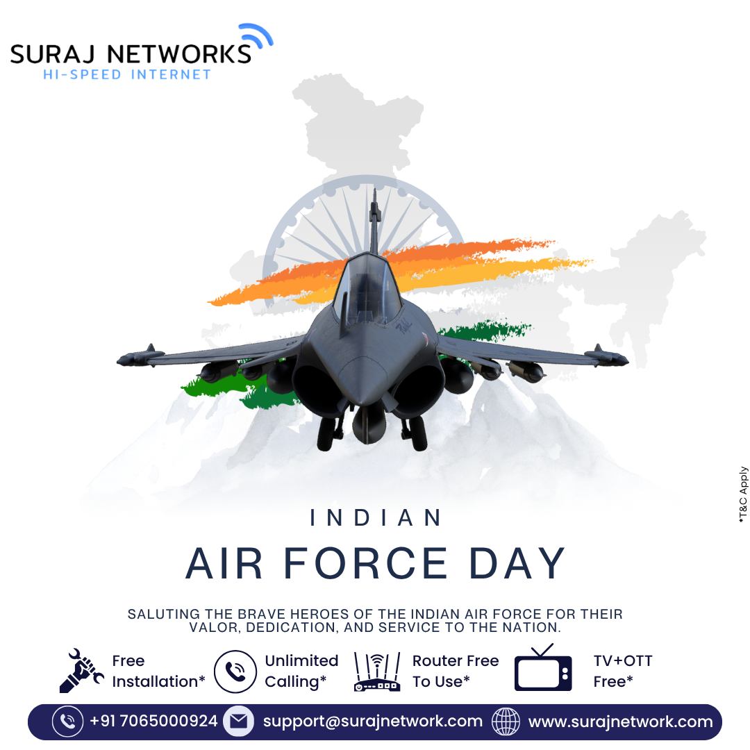🇮🇳 SURAJ NETWORKS – HI-SPEED INTERNET 🇮🇳
✨ T&C Apply

💙 INDIAN AIR FORCE DAY 💙
Today we salute the brave heroes of the Indian Air Force for their valor, dedication, and selfless service to the nation. ✈️✨

🚀 Special Benefits with Suraj Networks:
✅ Free Installation*
✅ Unlimited Calling*
✅ Router Free to Use*
✅ TV + OTT Free*

📞 +91 7065000924
📧 support@surajnetwork.com
🌐 www.surajnetwork.com

⸻

Hashtags:

#IndianAirForceDay #SurajNetworks #HighSpeedInternet #UnlimitedInternet #DigitalIndia #FreeInstallation #UnlimitedCalling #OTTFree #RouterFree #StayConnected #ProudIndian #AirForceDay2025